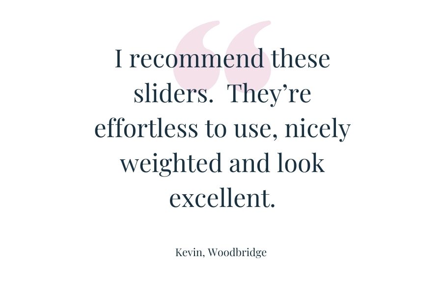 Customer quote: "I recommend these sliders. They're effortless to use, nicely weighted and look excellent." Kevin, Woodbridge